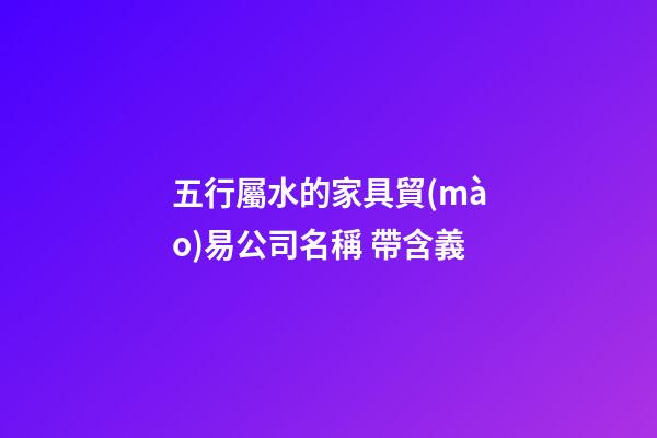 五行屬水的家具貿(mào)易公司名稱 帶含義-第1張-公司起名-玄機派